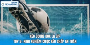 Kèo Score Box Là Gì? Top 3+ Kinh Nghiệm Cược Kèo Chấp An Toàn